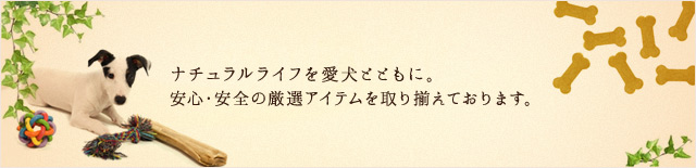 ナチュラルライフを愛犬とともに。安心・安全の厳選アイテムを取り揃えております。