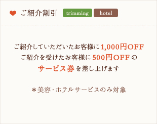 ご紹介割引 - ご紹介していただいたお客様に10%OFF、ご紹介を受けたお客様2ケ月間ご利用頂ける10%OFFのサービス券を差し上げます。※美容・ホテルサービスのみ対象