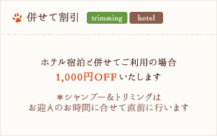 併せて割引 - ホテル宿泊と併せてご利用の場合1,000円OFFいたします。※シャンプー&トリミングはお迎えのお時間に合わせて直前に行います