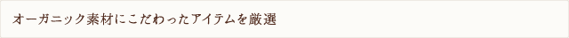 オーガニック素材にこだわったアイテムを厳選